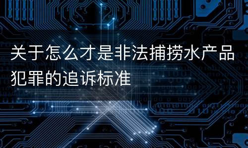 关于怎么才是非法捕捞水产品犯罪的追诉标准