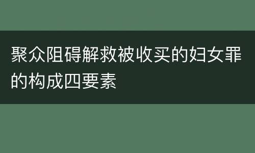 聚众阻碍解救被收买的妇女罪的构成四要素