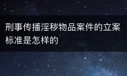 刑事传播淫秽物品案件的立案标准是怎样的