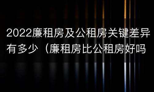 2022廉租房及公租房关键差异有多少（廉租房比公租房好吗）