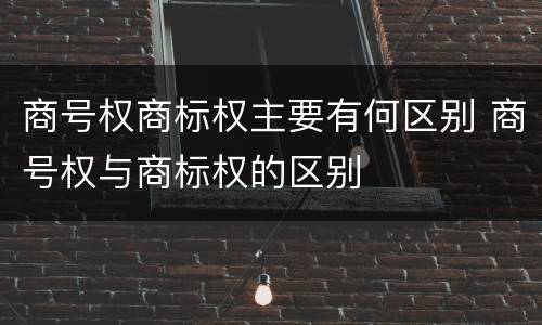 商号权商标权主要有何区别 商号权与商标权的区别