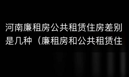 河南廉租房公共租赁住房差别是几种（廉租房和公共租赁住房的区别）