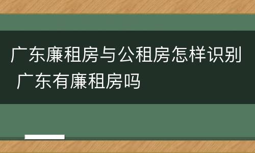 广东廉租房与公租房怎样识别 广东有廉租房吗