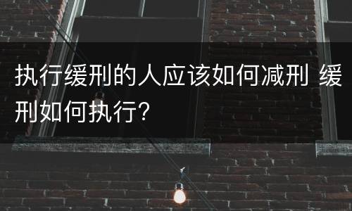 执行缓刑的人应该如何减刑 缓刑如何执行?