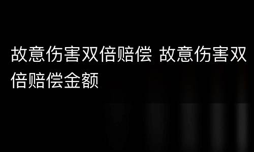 故意伤害双倍赔偿 故意伤害双倍赔偿金额