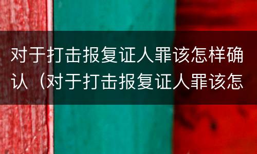 对于打击报复证人罪该怎样确认（对于打击报复证人罪该怎样确认呢）