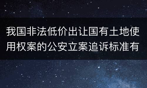 我国非法低价出让国有土地使用权案的公安立案追诉标准有哪些规定