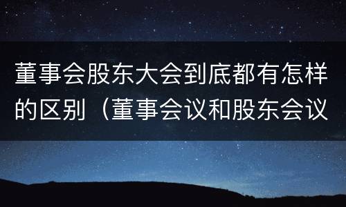 董事会股东大会到底都有怎样的区别（董事会议和股东会议的区别）