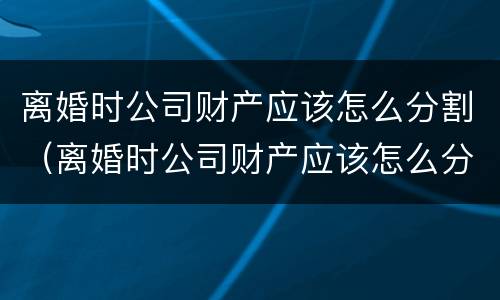 离婚时公司财产应该怎么分割（离婚时公司财产应该怎么分割给对方）