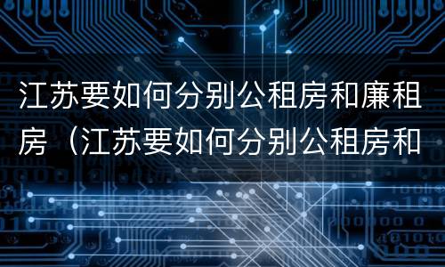 江苏要如何分别公租房和廉租房（江苏要如何分别公租房和廉租房呢）