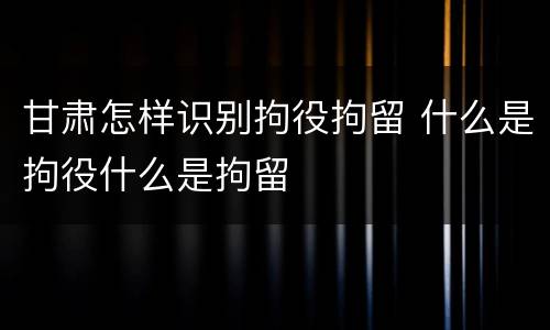 甘肃怎样识别拘役拘留 什么是拘役什么是拘留