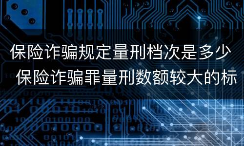 保险诈骗规定量刑档次是多少 保险诈骗罪量刑数额较大的标准