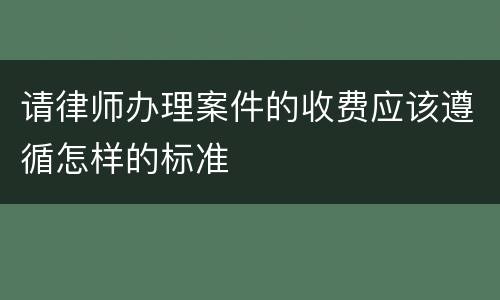 请律师办理案件的收费应该遵循怎样的标准