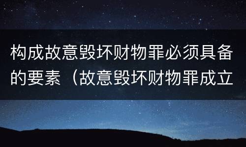 构成故意毁坏财物罪必须具备的要素（故意毁坏财物罪成立要件）