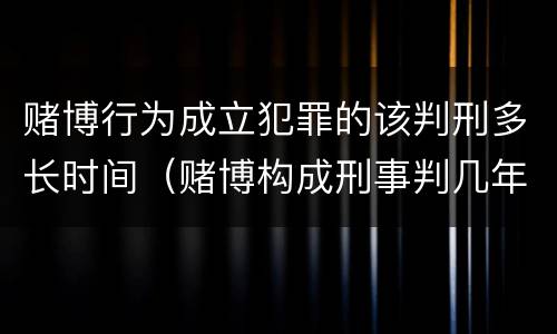 赌博行为成立犯罪的该判刑多长时间（赌博构成刑事判几年）