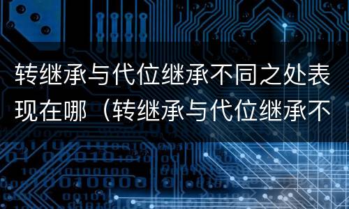 转继承与代位继承不同之处表现在哪（转继承与代位继承不同之处表现在哪些方面）