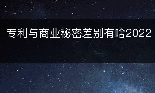 专利与商业秘密差别有啥2022