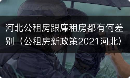 河北公租房跟廉租房都有何差别（公租房新政策2021河北）