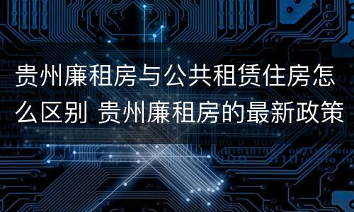 贵州廉租房与公共租赁住房怎么区别 贵州廉租房的最新政策