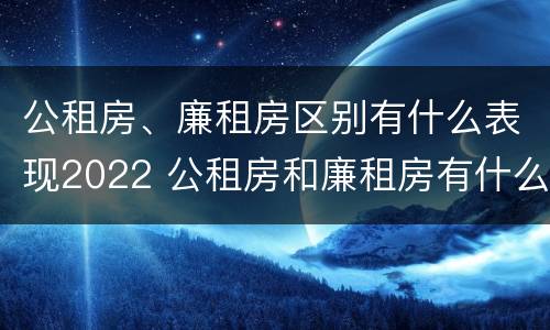 公租房、廉租房区别有什么表现2022 公租房和廉租房有什么区别?2019年的