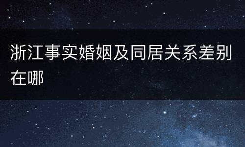 浙江事实婚姻及同居关系差别在哪