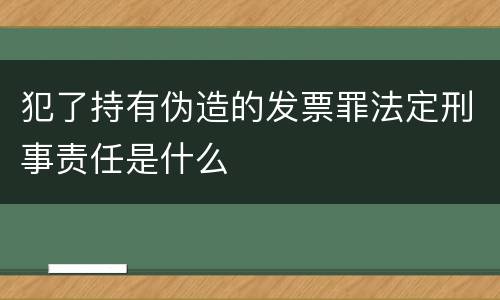 犯了持有伪造的发票罪法定刑事责任是什么