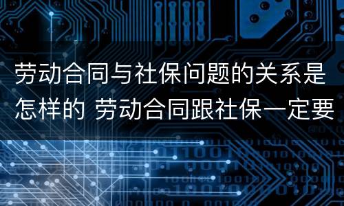 劳动合同与社保问题的关系是怎样的 劳动合同跟社保一定要一致吗