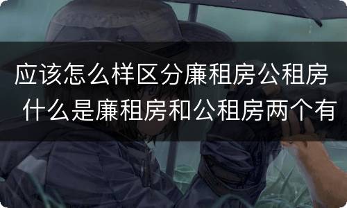 应该怎么样区分廉租房公租房 什么是廉租房和公租房两个有什么特点