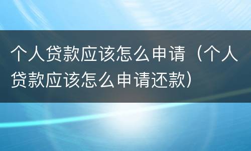 个人贷款应该怎么申请（个人贷款应该怎么申请还款）