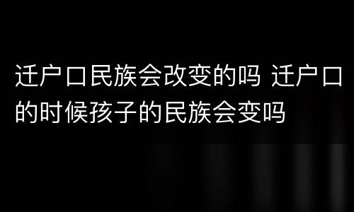 迁户口民族会改变的吗 迁户口的时候孩子的民族会变吗