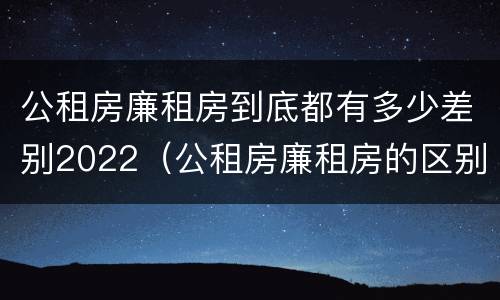 公租房廉租房到底都有多少差别2022（公租房廉租房的区别有哪些）