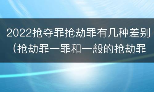 2022抢夺罪抢劫罪有几种差别（抢劫罪一罪和一般的抢劫罪）