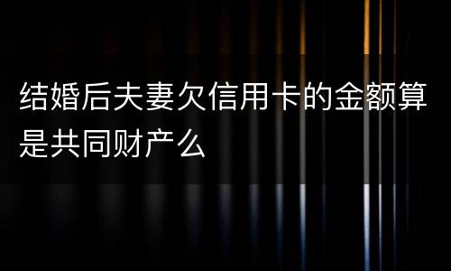 结婚后夫妻欠信用卡的金额算是共同财产么