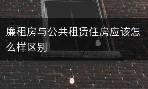 廉租房与公共租赁住房应该怎么样区别