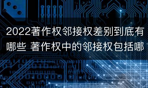 2022著作权邻接权差别到底有哪些 著作权中的邻接权包括哪些