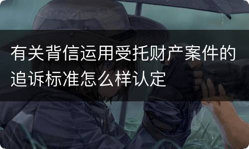 有关背信运用受托财产案件的追诉标准怎么样认定