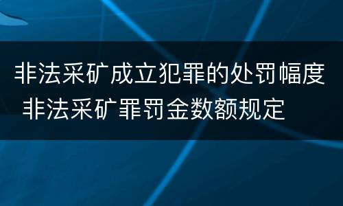 非法采矿成立犯罪的处罚幅度 非法采矿罪罚金数额规定