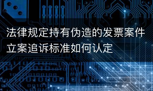 法律规定持有伪造的发票案件立案追诉标准如何认定