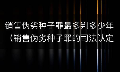 销售伪劣种子罪最多判多少年（销售伪劣种子罪的司法认定）