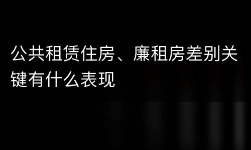 公共租赁住房、廉租房差别关键有什么表现