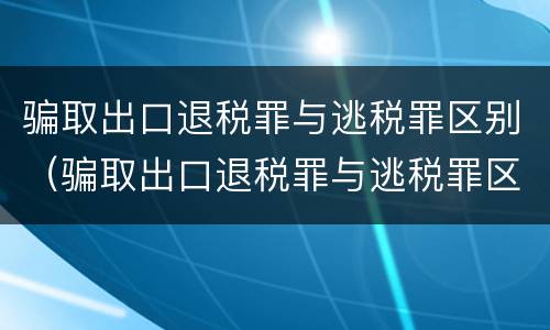 骗取出口退税罪与逃税罪区别（骗取出口退税罪与逃税罪区别在于）