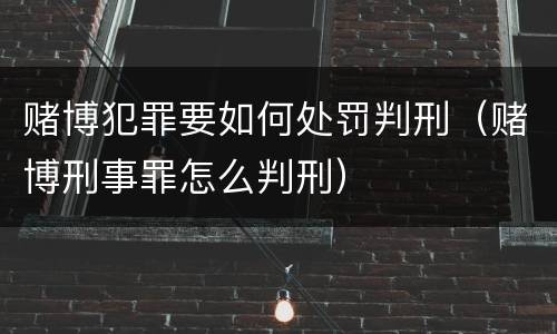 赌博犯罪要如何处罚判刑（赌博刑事罪怎么判刑）