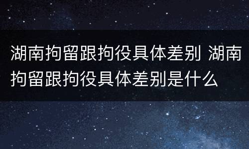 湖南拘留跟拘役具体差别 湖南拘留跟拘役具体差别是什么