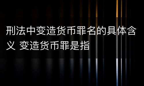 刑法中变造货币罪名的具体含义 变造货币罪是指