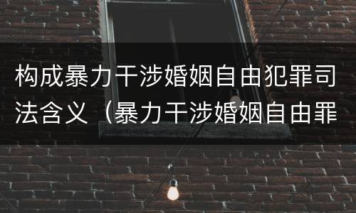 构成暴力干涉婚姻自由犯罪司法含义（暴力干涉婚姻自由罪直接侵害的客体是人身权利）