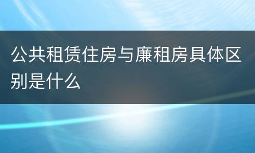 公共租赁住房与廉租房具体区别是什么