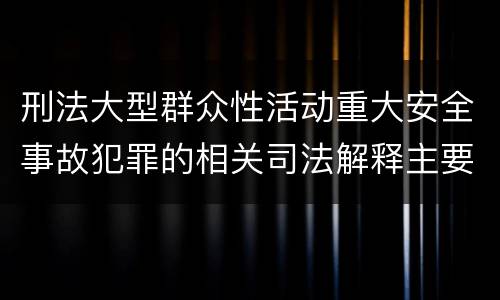 刑法大型群众性活动重大安全事故犯罪的相关司法解释主要规定有哪些