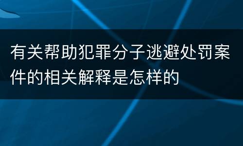 有关帮助犯罪分子逃避处罚案件的相关解释是怎样的