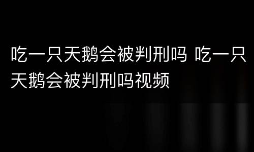 吃一只天鹅会被判刑吗 吃一只天鹅会被判刑吗视频