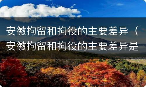 安徽拘留和拘役的主要差异（安徽拘留和拘役的主要差异是什么）